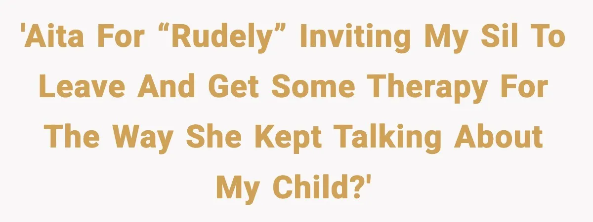 'AITA for “rudely” inviting my SIL to leave and get some therapy for the way she kept talking about my child?'
