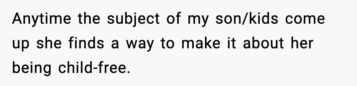 Anytime the subject of my son/kids come up she finds a way to make it about her being child-free.