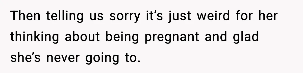Then telling us sorry it’s just weird for her thinking about being pregnant and glad she’s never going to.