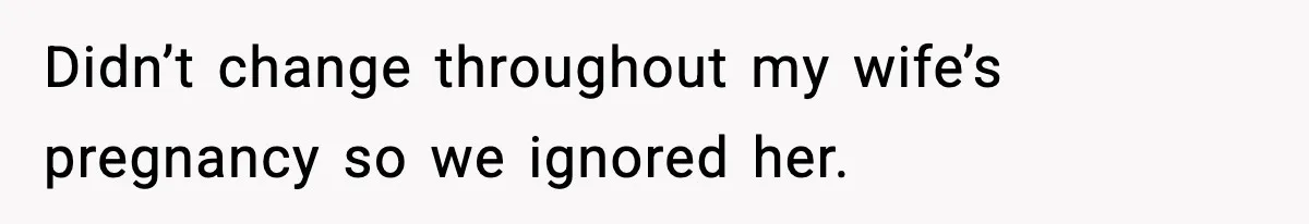 Didn’t change throughout my wife’s pregnancy so we ignored her.