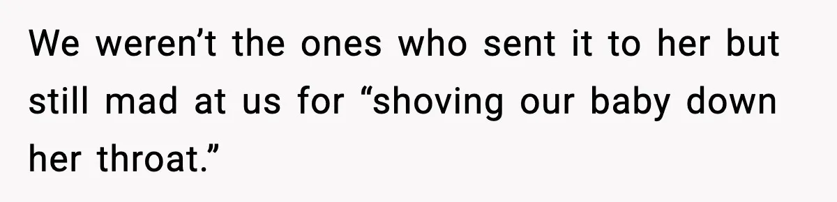 We weren’t the ones who sent it to her but still mad at us for “shoving our baby down her throat.”