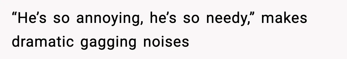 “He’s so annoying, he’s so needy,” makes dramatic gagging noises