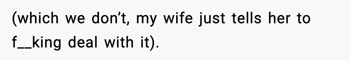 (which we don’t, my wife just tells her to f__king deal with it).