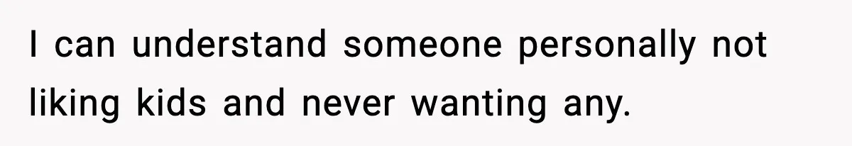 I can understand someone personally not liking kids and never wanting any.