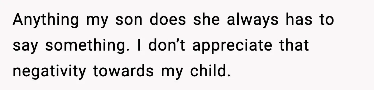 Anything my son does she always has to say something. I don’t appreciate that negativity towards my child.