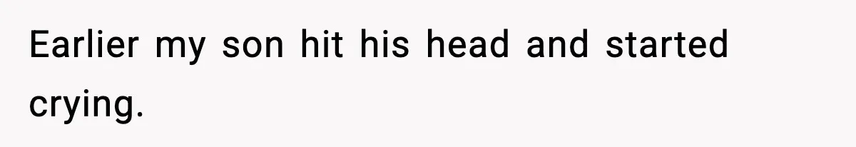 Earlier my son hit his head and started crying.