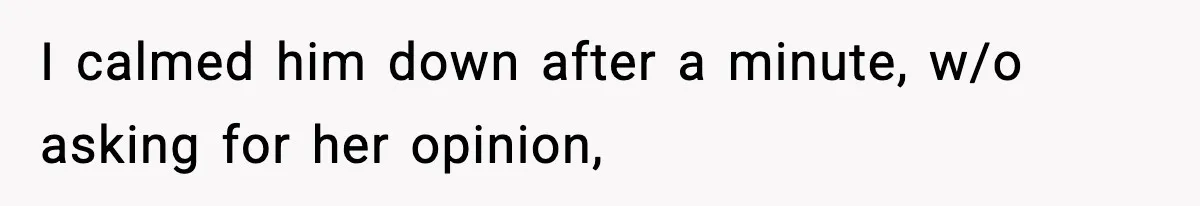 I calmed him down after a minute, w/o asking for her opinion,