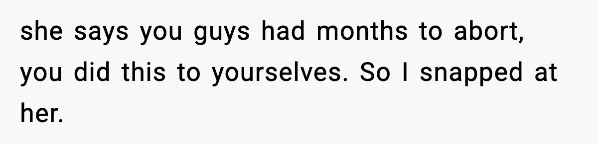 she says you guys had months to abort, you did this to yourselves. So I snapped at her.