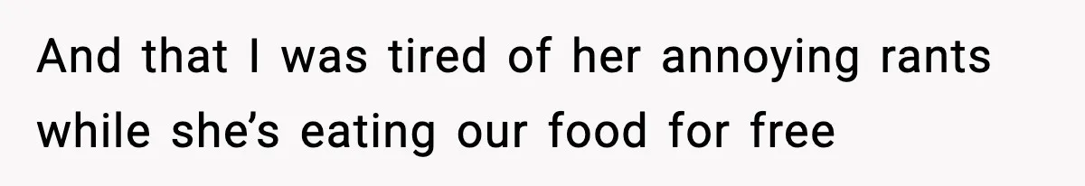 And that I was tired of her annoying rants while she’s eating our food for free