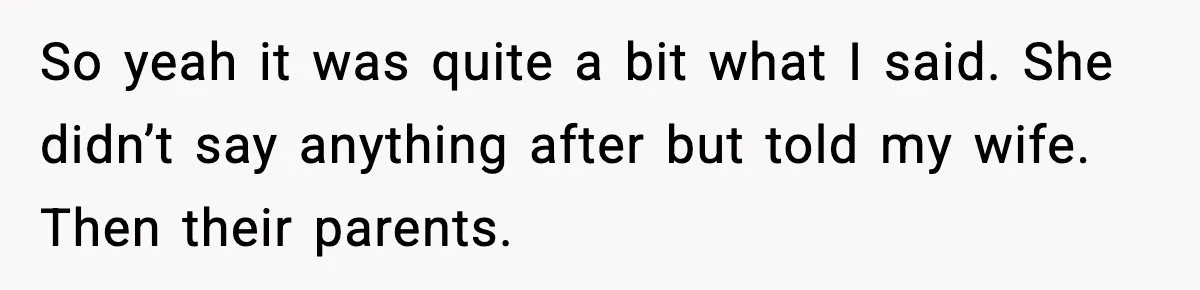 So yeah it was quite a bit what I said. She didn’t say anything after but told my wife. Then their parents.