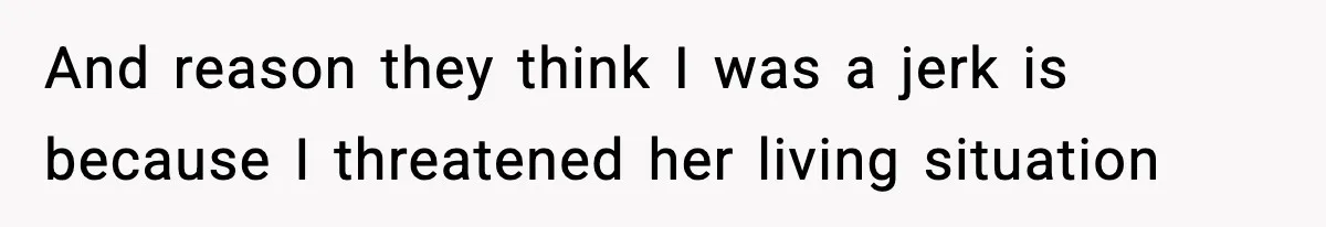 And reason they think I was a jerk is because I threatened her living situation