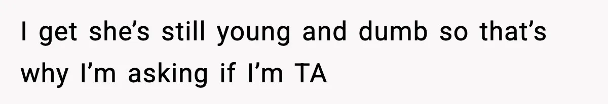 I get she’s still young and dumb so that’s why I’m asking if I’m TA