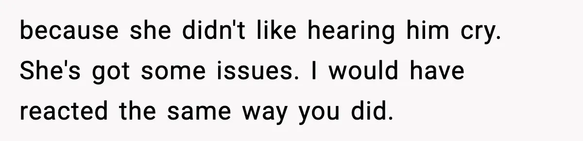 because she didn't like hearing him cry. She's got some issues. I would have reacted the same way you did.