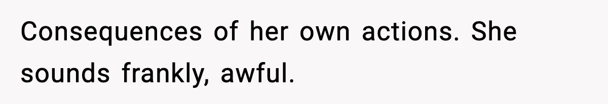 Consequences of her own actions. She sounds frankly, awful.