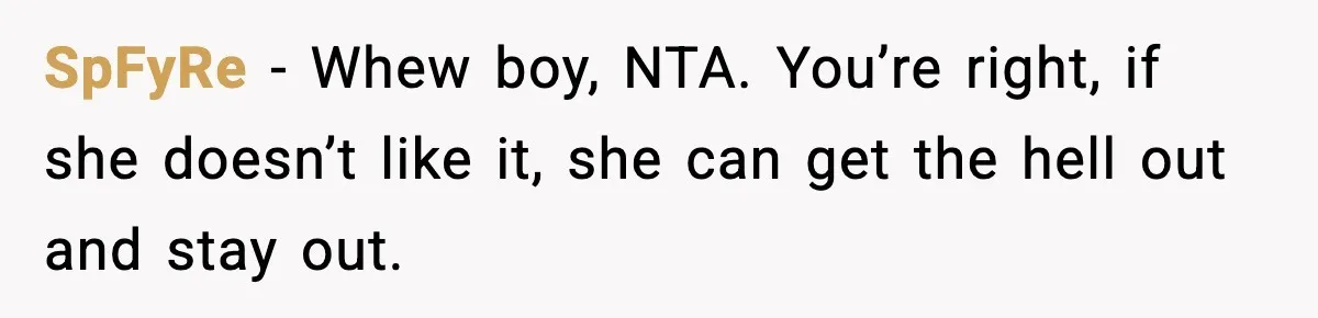 SpFyRe − Whew boy, NTA. You’re right, if she doesn’t like it, she can get the hell out and stay out.