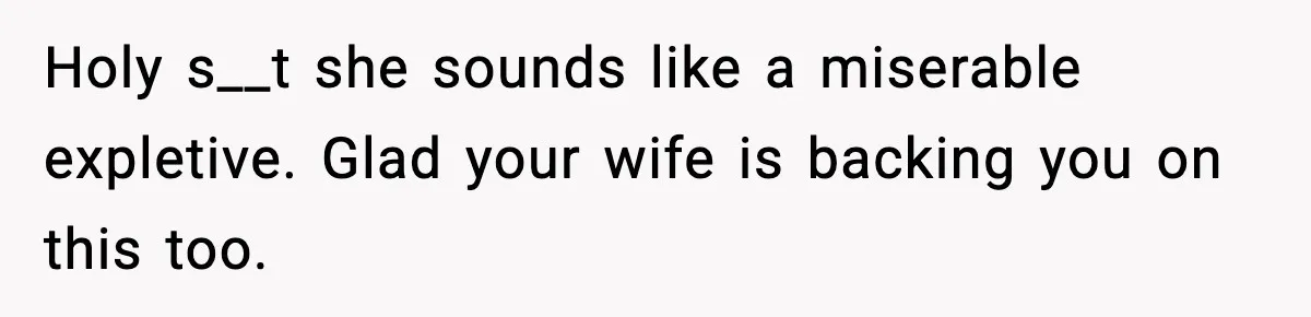 Holy s__t she sounds like a miserable expletive. Glad your wife is backing you on this too.