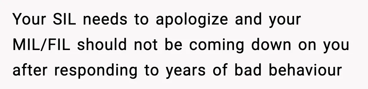 Your SIL needs to apologize and your MIL/FIL should not be coming down on you after responding to years of bad behaviour