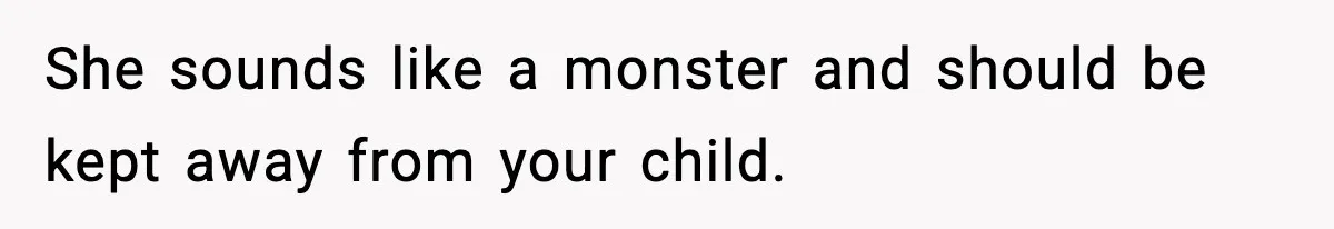 She sounds like a monster and should be kept away from your child.