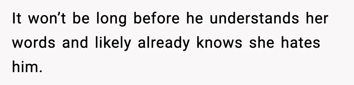 It won’t be long before he understands her words and likely already knows she hates him.