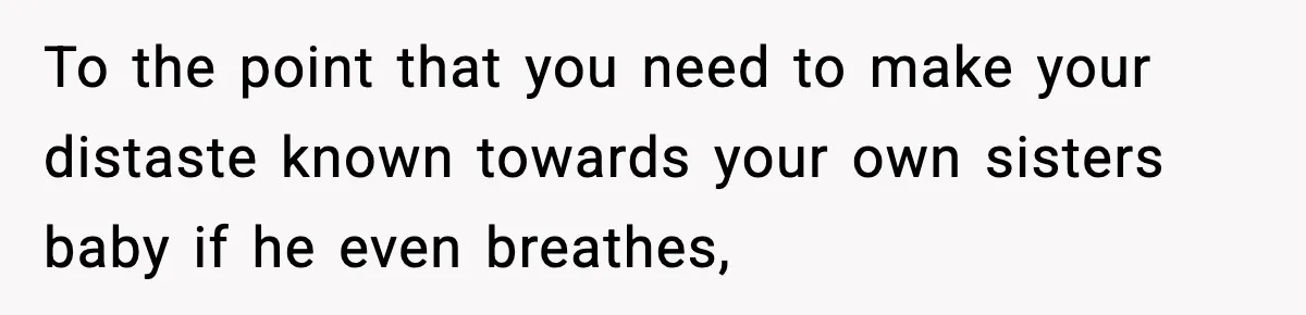 To the point that you need to make your distaste known towards your own sisters baby if he even breathes,