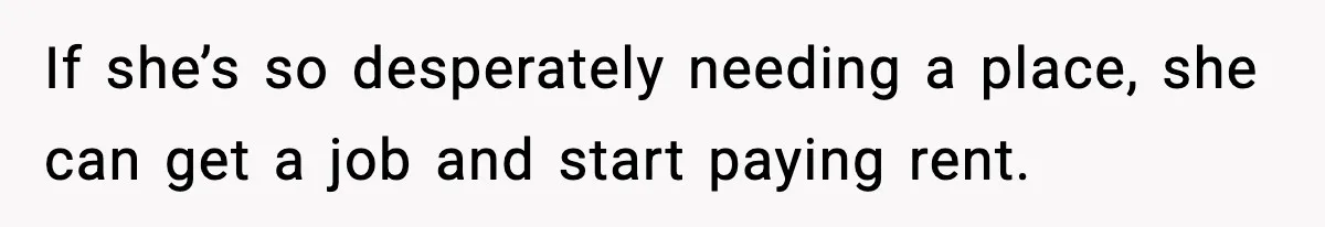 If she’s so desperately needing a place, she can get a job and start paying rent.