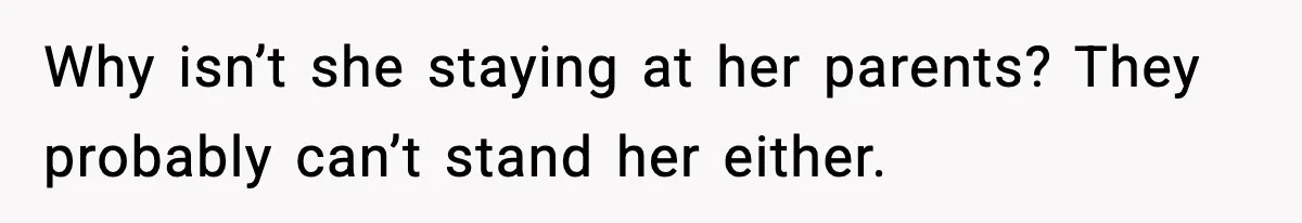 Why isn’t she staying at her parents? They probably can’t stand her either.