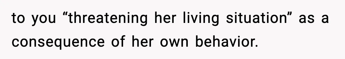 to you “threatening her living situation” as a consequence of her own behavior.