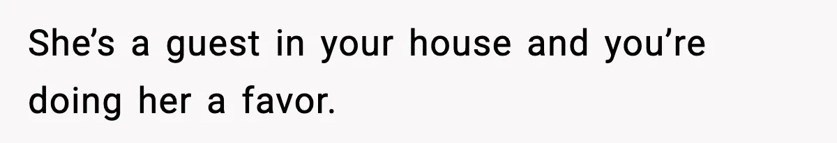 She’s a guest in your house and you’re doing her a favor.