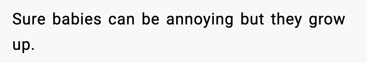 Sure babies can be annoying but they grow up.