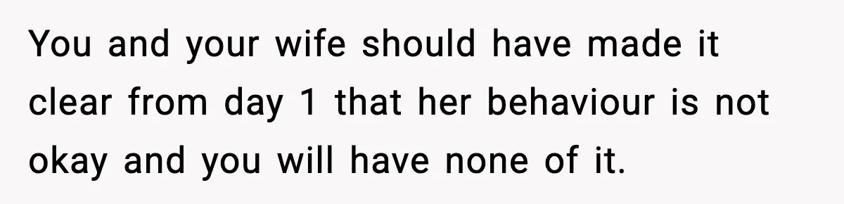 You and your wife should have made it clear from day 1 that her behaviour is not okay and you will have none of it.