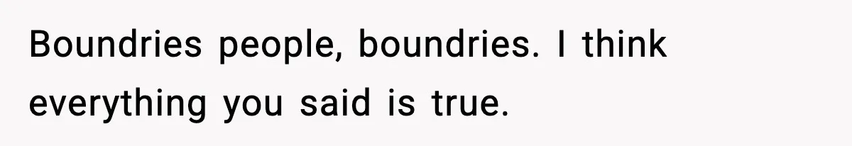 Boundries people, boundries. I think everything you said is true.