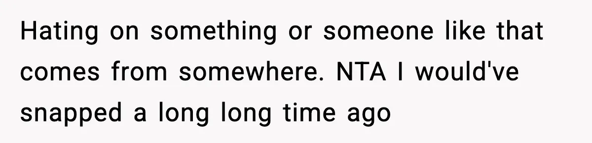 Hating on something or someone like that comes from somewhere. NTA I would've snapped a long long time ago