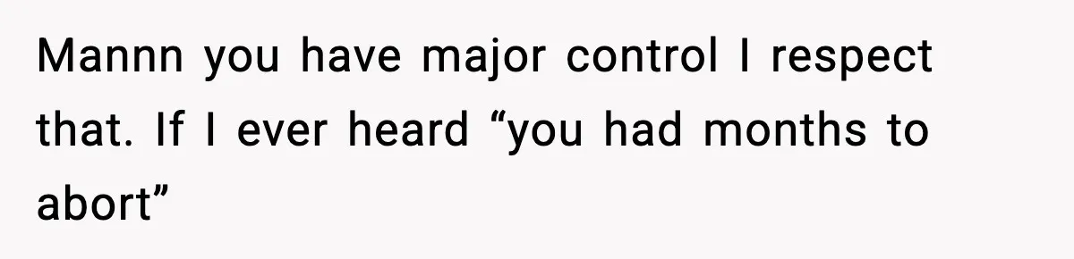 Mannn you have major control I respect that. If I ever heard “you had months to abort”