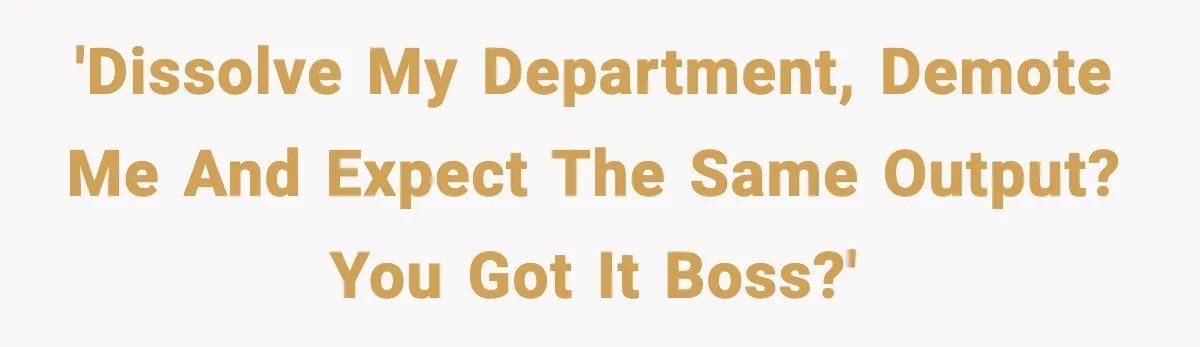 'Dissolve my department, demote me and expect the same output? You got it boss?'
