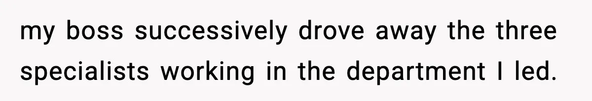 my boss successively drove away the three specialists working in the department I led.