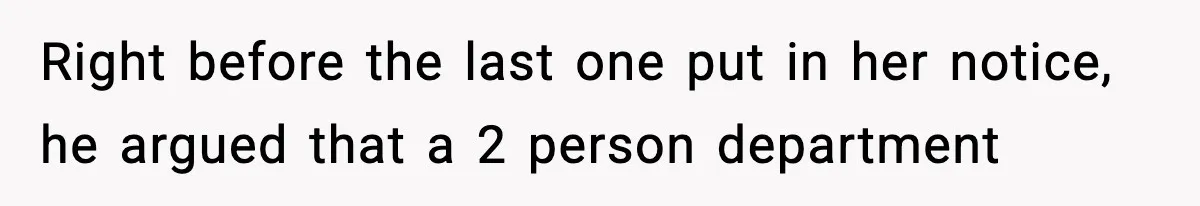 Right before the last one put in her notice, he argued that a 2 person department