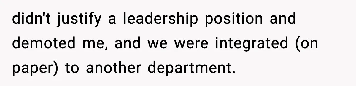 didn't justify a leadership position and demoted me, and we were integrated (on paper) to another department.