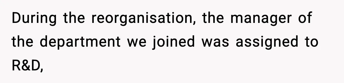 During the reorganisation, the manager of the department we joined was assigned to R&D,