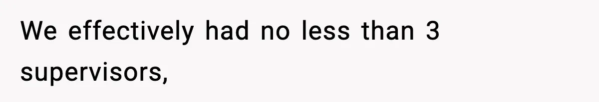 We effectively had no less than 3 supervisors,