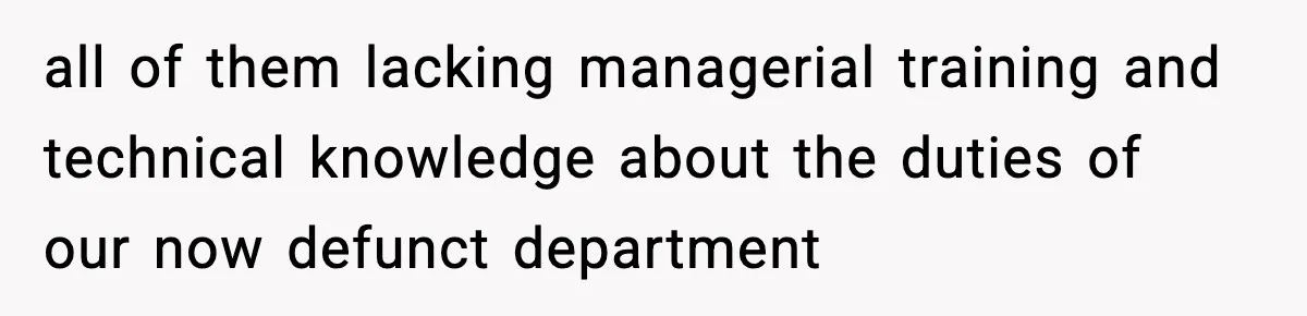 all of them lacking managerial training and technical knowledge about the duties of our now defunct department