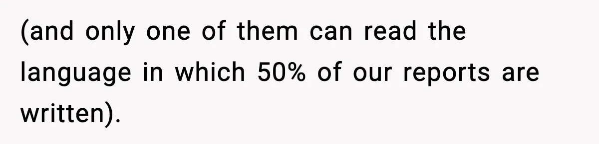 (and only one of them can read the language in which 50% of our reports are written).