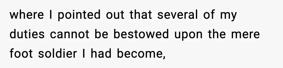 where I pointed out that several of my duties cannot be bestowed upon the mere foot soldier I had become,