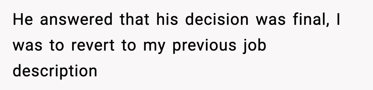 He answered that his decision was final, I was to revert to my previous job description