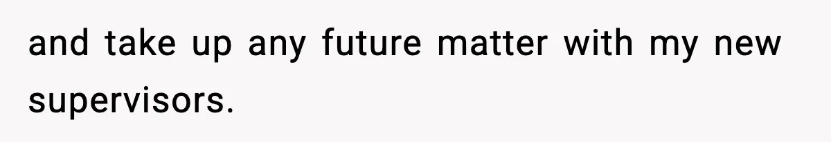 and take up any future matter with my new supervisors.
