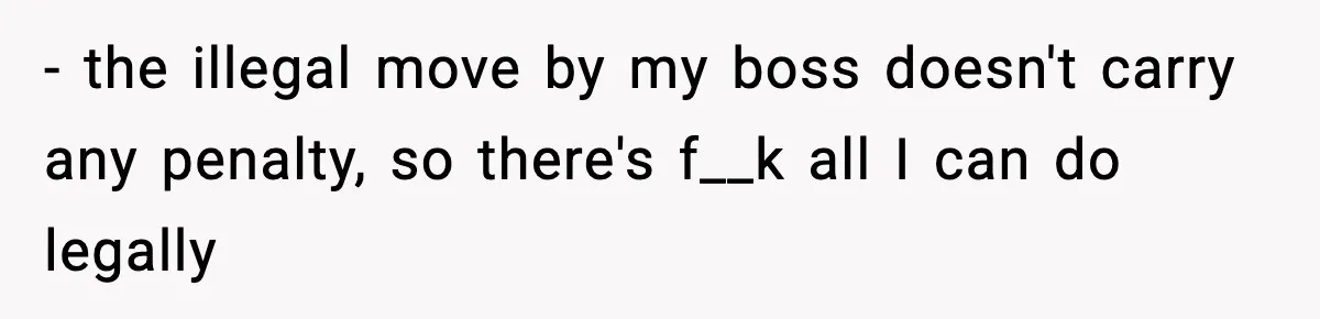 - the illegal move by my boss doesn't carry any penalty, so there's f__k all I can do legally