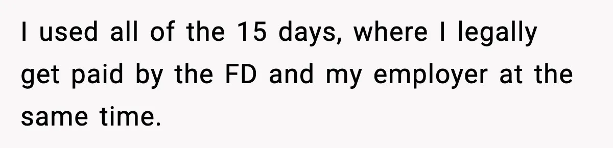 I used all of the 15 days, where I legally get paid by the FD and my employer at the same time.
