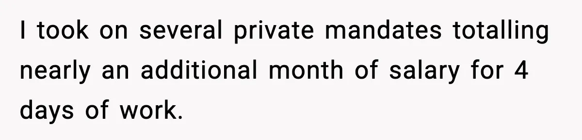 I took on several private mandates totalling nearly an additional month of salary for 4 days of work.