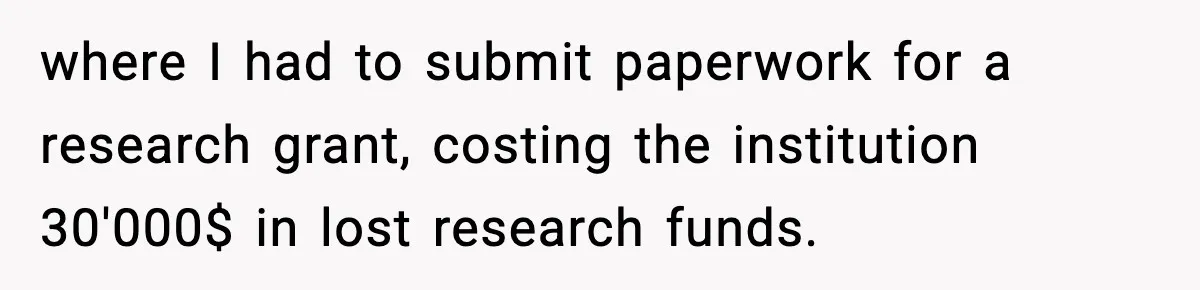 where I had to submit paperwork for a research grant, costing the institution 30'000$ in lost research funds.