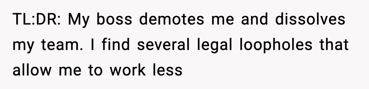 TL:DR: My boss demotes me and dissolves my team. I find several legal loopholes that allow me to work less