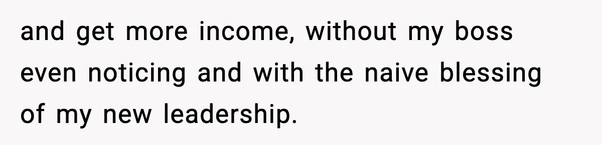 and get more income, without my boss even noticing and with the naive blessing of my new leadership.